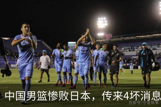 中国男篮惨败日本，传来4坏消息1好消息，防守崩盘 郭士强或下课