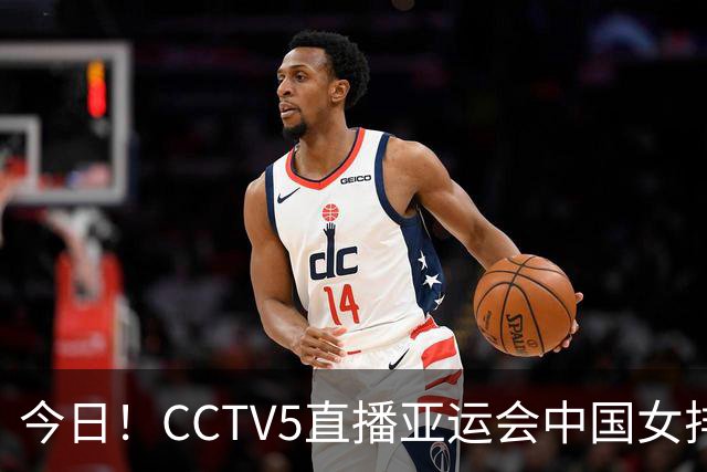 今日！CCTV5直播亚运会中国女排+中超，5+转中国男篮，网络转大连鲲城+曼城+尤文等
