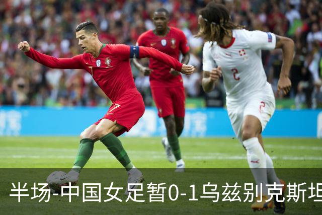 半场-中国女足暂0-1乌兹别克斯坦 潘红艳扑球不远达达博耶娃破门